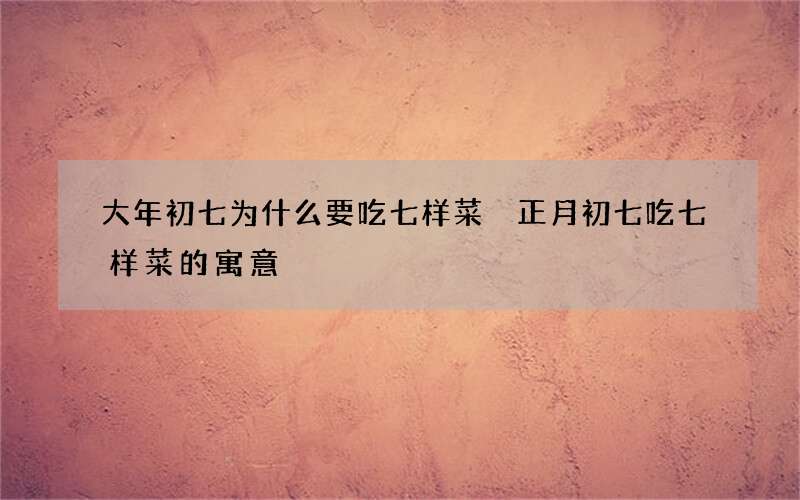 大年初七为什么要吃七样菜 正月初七吃七样菜的寓意